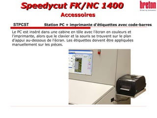 STPCST  Station PC + imprimante d’étiquettes avec code-barres Le PC est inséré dans une cabine en tôle avec l’écran en couleurs et l’imprimante, alors que le clavier et la souris se trouvent sur le plan d’appui au-dessous de l’écran. Les étiquettes doivent être appliquées manuellement sur les pièces. Accessoires 