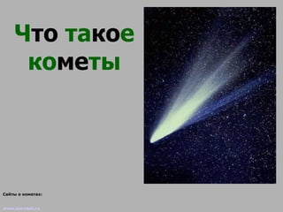 Ч то  та ко е ко ме ты Сайты о кометах:  www.astrolab.ru   www.fargalaxy.al.ru  http://space.rin.ru  