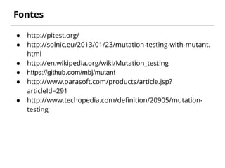 Fontes 
● http://pitest.org/ 
● http://solnic.eu/2013/01/23/mutation-testing-with-mutant. 
html 
● http://en.wikipedia.org/wiki/Mutation_testing 
● https://github.com/mbj/mutant 
● http://www.parasoft.com/products/article.jsp? 
articleId=291 
● http://www.techopedia.com/definition/20905/mutation-testing 
 