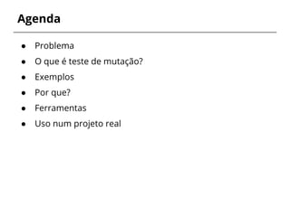 Agenda 
● Problema 
● O que é teste de mutação? 
● Exemplos 
● Por que? 
● Ferramentas 
● Uso num projeto real 
 