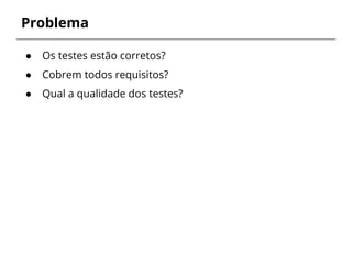 Problema 
● Os testes estão corretos? 
● Cobrem todos requisitos? 
● Qual a qualidade dos testes? 
 