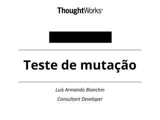 Teste de mutação 
Luís Armando Bianchin 
Consultant Developer 
 