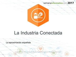 Copyright 2015-2016 Instituto Tecnológico de Informática (ITI). Prohibida la reproducción total o parcial sin permiso del ITI.
La Industria Conectada
La aproximación española
 