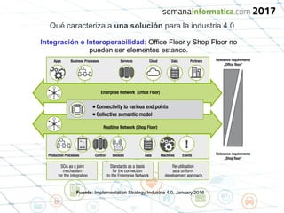 Qué caracteriza a una solución para la industria 4.0
Integración e Interoperabilidad: Office Floor y Shop Floor no
pueden ser elementos estanco.
Fuente: Implementation Strategy Industrie 4.0. January 2016
 