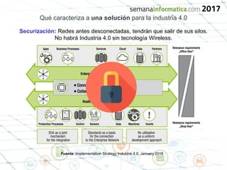 Qué caracteriza a una solución para la industria 4.0
Securización: Redes antes desconectadas, tendrán que salir de sus silos.
No habrá Industria 4.0 sin tecnología Wireless.
Fuente: Implementation Strategy Industrie 4.0. January 2016
 