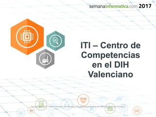 Copyright 2015-2016 Instituto Tecnológico de Informática (ITI). Prohibida la reproducción total o parcial sin permiso del ITI.
ITI – Centro de
Competencias
en el DIH
Valenciano
 