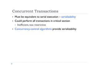 Concurrent Transactions
 Must be equivalent to serial execution – serializability
 Could perform all transactions in critical section
 Inefficient, too restrictive
 Concurrency-control algorithms provide serializability
 