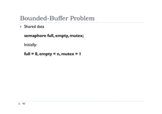 Bounded-Buffer Problem
40
 Shared data
semaphore full, empty, mutex;
Initially:
full = 0, empty = n, mutex = 1
 
