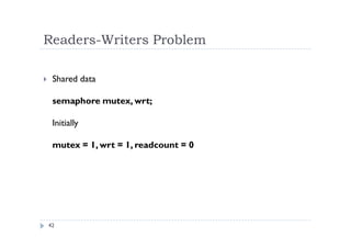 Readers-Writers Problem
42
 Shared data
semaphore mutex, wrt;
Initially
mutex = 1, wrt = 1, readcount = 0
 