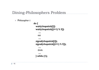 Dining-Philosophers Problem
45
 Philosopher i:
do {
wait(chopstick[i])
wait(chopstick[(i+1) % 5])
…
eat
…
signal(chopstick[i]);
signal(chopstick[(i+1) % 5]);
…
think
…
} while (1);
 