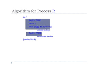 Algorithm for Process Pi
do {
flag[i] = TRUE;
turn = j;
while (flag[j] && turn == j);
critical section
flag[i] = FALSE;
remainder section
} while (TRUE);
 