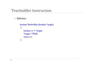 TestAndSet Instruction
 Definition:
boolean TestAndSet (boolean *target)
{
boolean rv = *target;
*target =TRUE;
return rv:
}
 