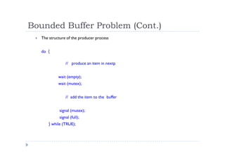 Bounded Buffer Problem (Cont.)
 The structure of the producer process
do {
// produce an item in nextp
wait (empty);
wait (mutex);
// add the item to the buffer
signal (mutex);
signal (full);
} while (TRUE);
 