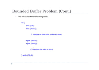 Bounded Buffer Problem (Cont.)
 The structure of the consumer process
do {
wait (full);
wait (mutex);
// remove an item from buffer to nextc
signal (mutex);
signal (empty);
// consume the item in nextc
} while (TRUE);
 