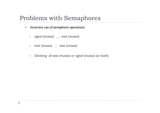 Problems with Semaphores
 Incorrect use of semaphore operations:
 signal (mutex) …. wait (mutex)
 wait (mutex) … wait (mutex)
 Omitting of wait (mutex) or signal (mutex) (or both)
 
