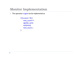 Monitor Implementation
 The operation x.signal can be implemented as:
if (x-count > 0) {
next_count++;
signal(x_sem);
wait(next);
next_count--;
}
 
