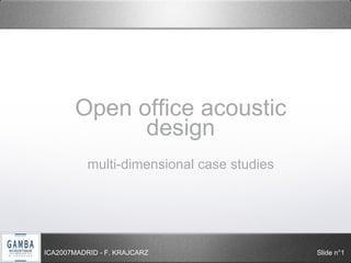 Open office acoustic 
design 
multi-dimensional case studies 
ICA2007MADRID - F. KRAJCARZ Slide n°1 
 