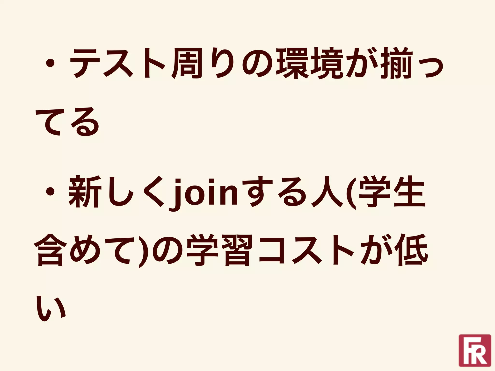 ・テスト周りの環境が   っ
てる

・新しくjoinする人(学生
含めて)の学習コストが低
い
 