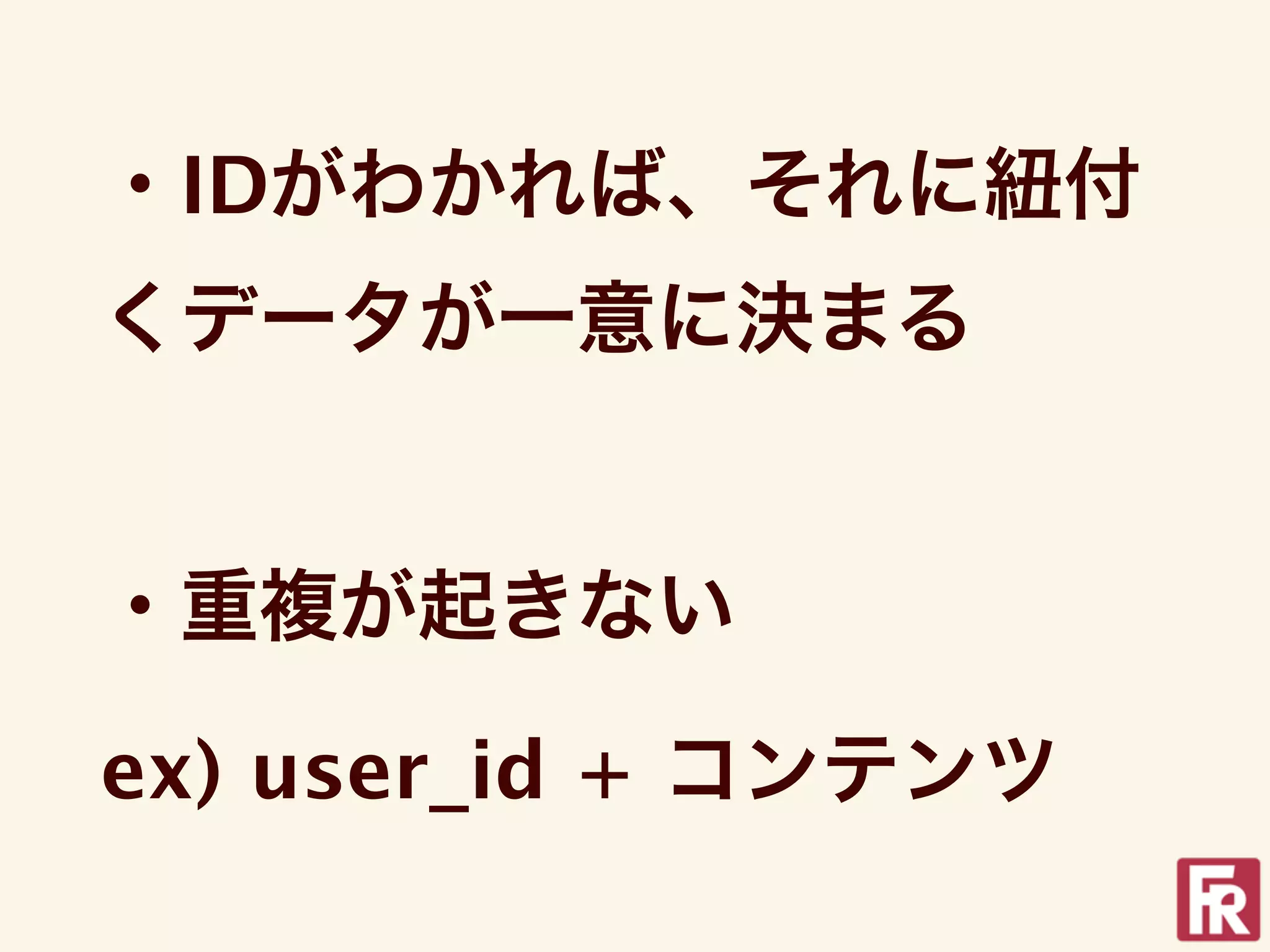 ・IDがわかれば、それに紐付
くデータが一意に決まる


・重複が起きない

ex) user_id + コンテンツ
 