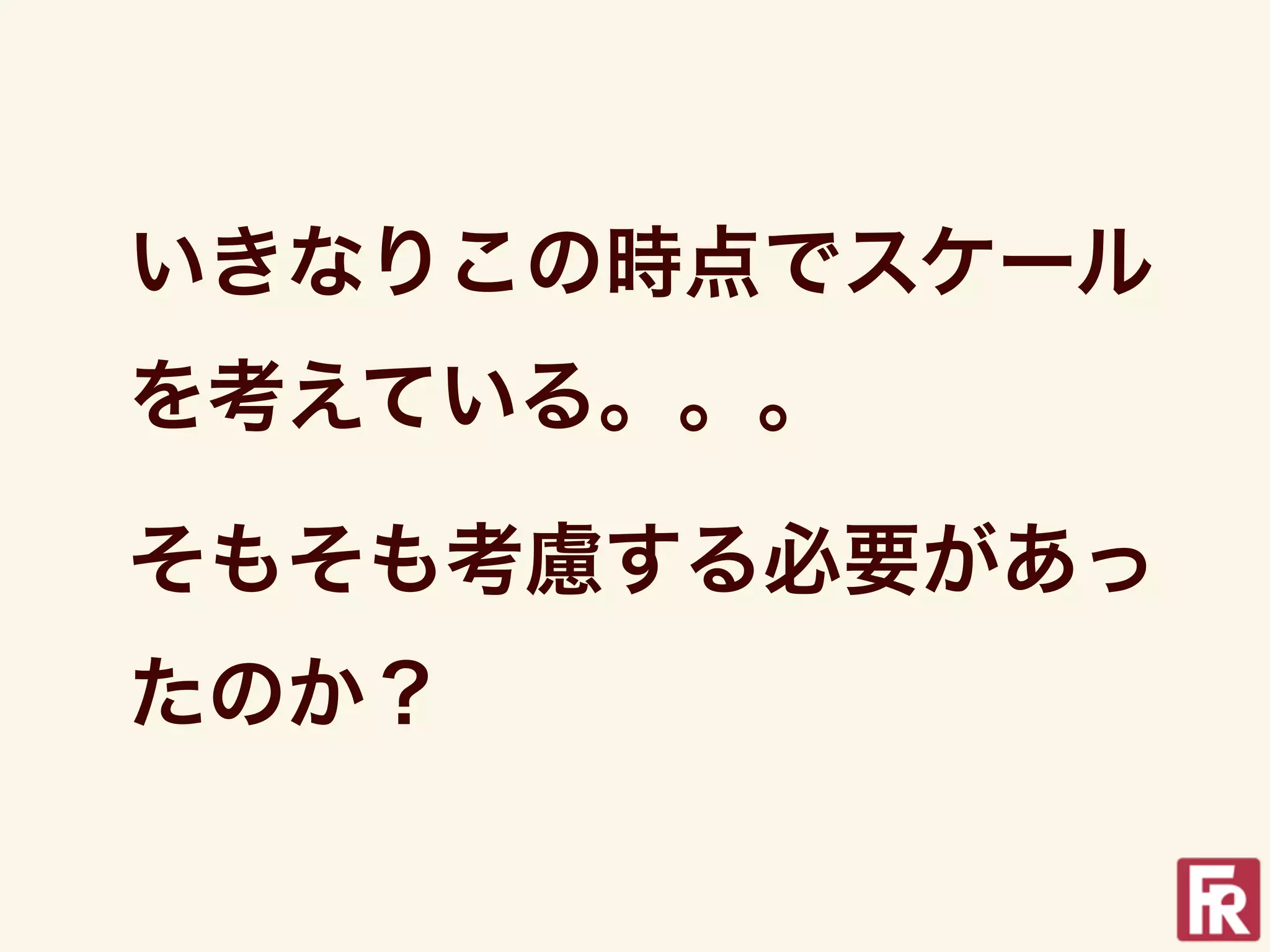 いきなりこの時点でスケール
を考えている。。。

そもそも考慮する必要があっ
たのか？
 