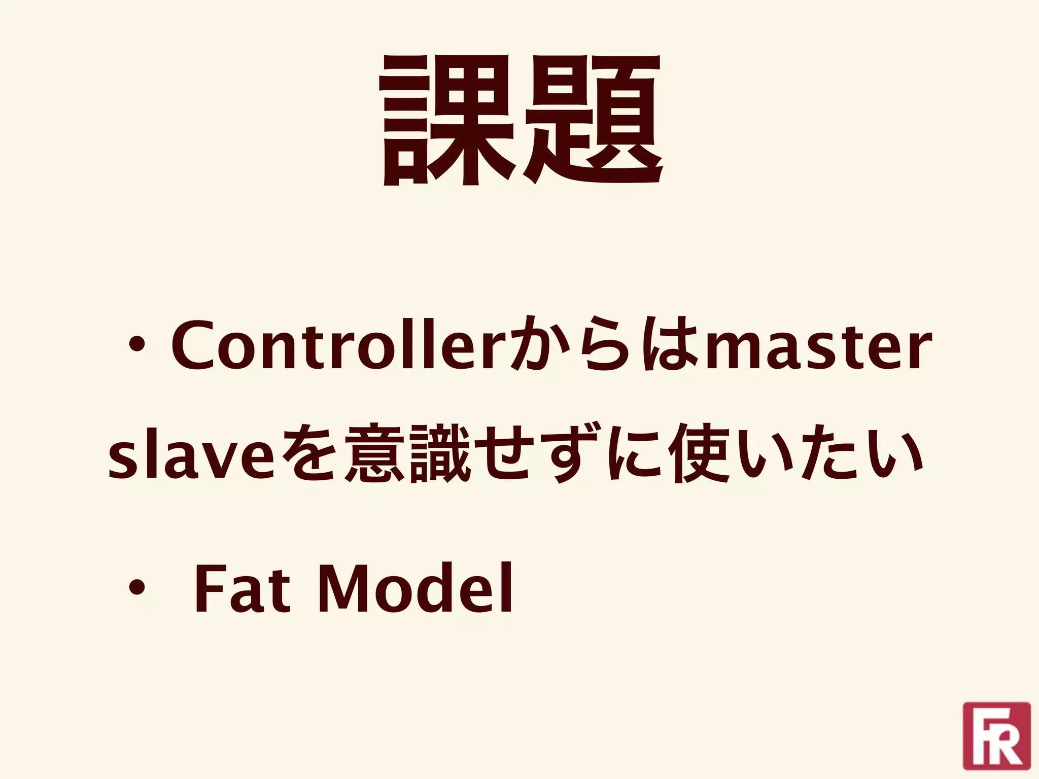 課題
・Controllerからはmaster
slaveを意識せずに使いたい

・ Fat Model
 