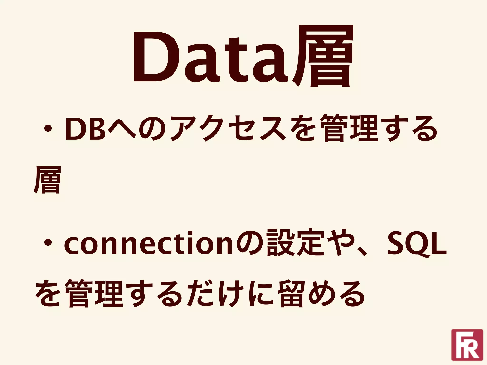 Data層
・DBへのアクセスを管理する
層

・connectionの設定や、SQL
を管理するだけに留める
 