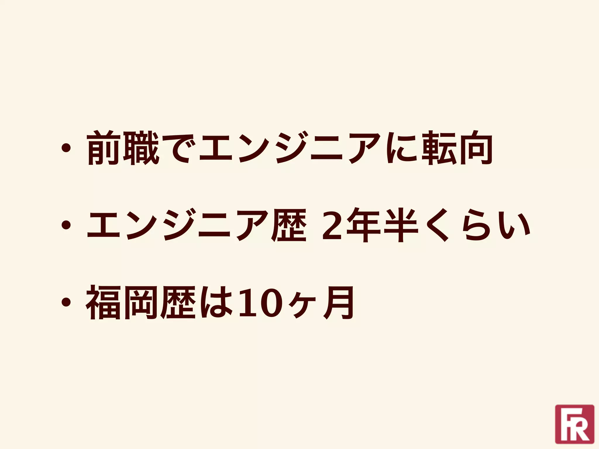 ・前職でエンジニアに転向

・エンジニア歴 2年半くらい

・福岡歴は10ヶ月
 