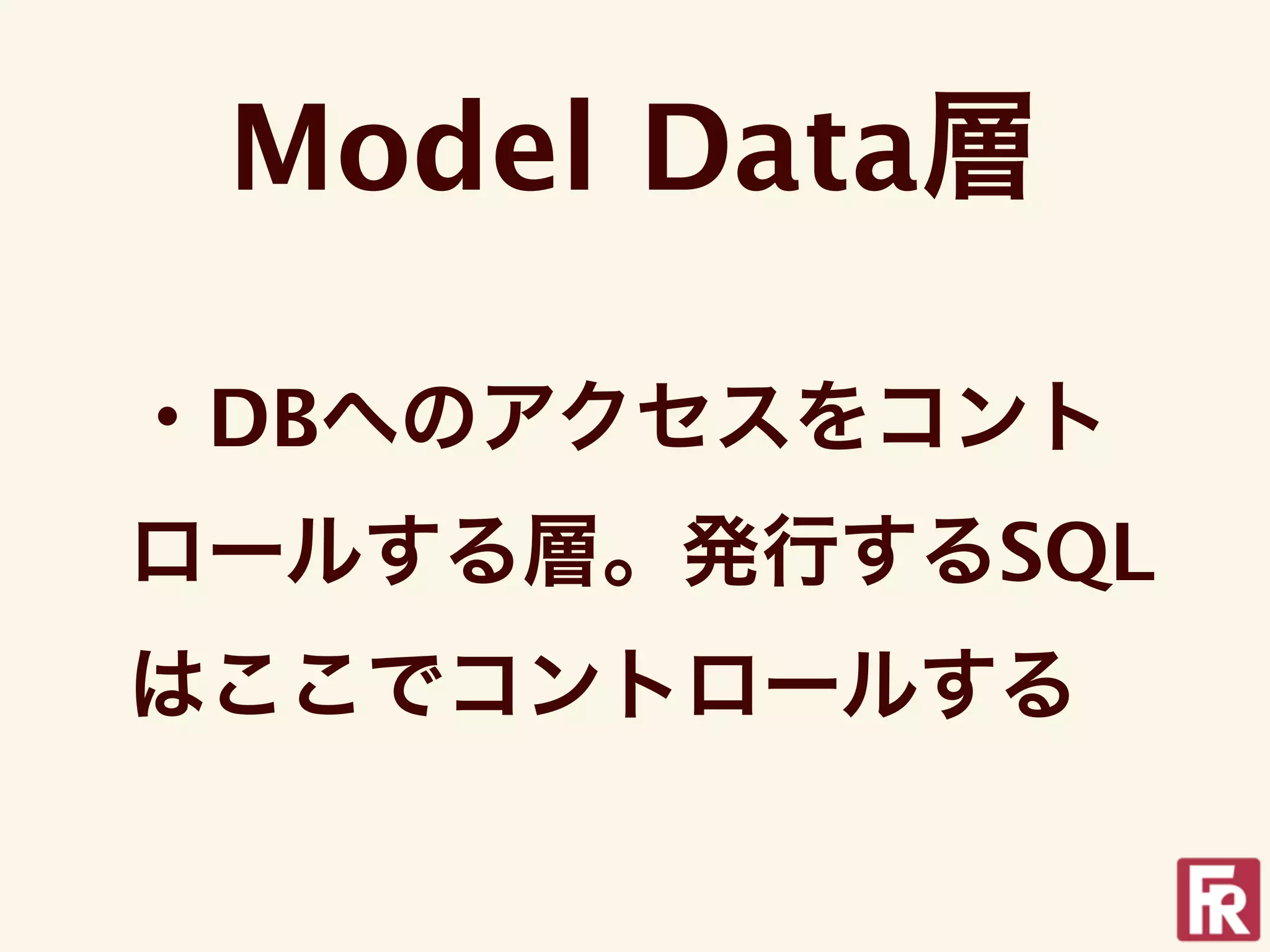 Model Data層

・DBへのアクセスをコント
ロールする層。発行するSQL
はここでコントロールする
 