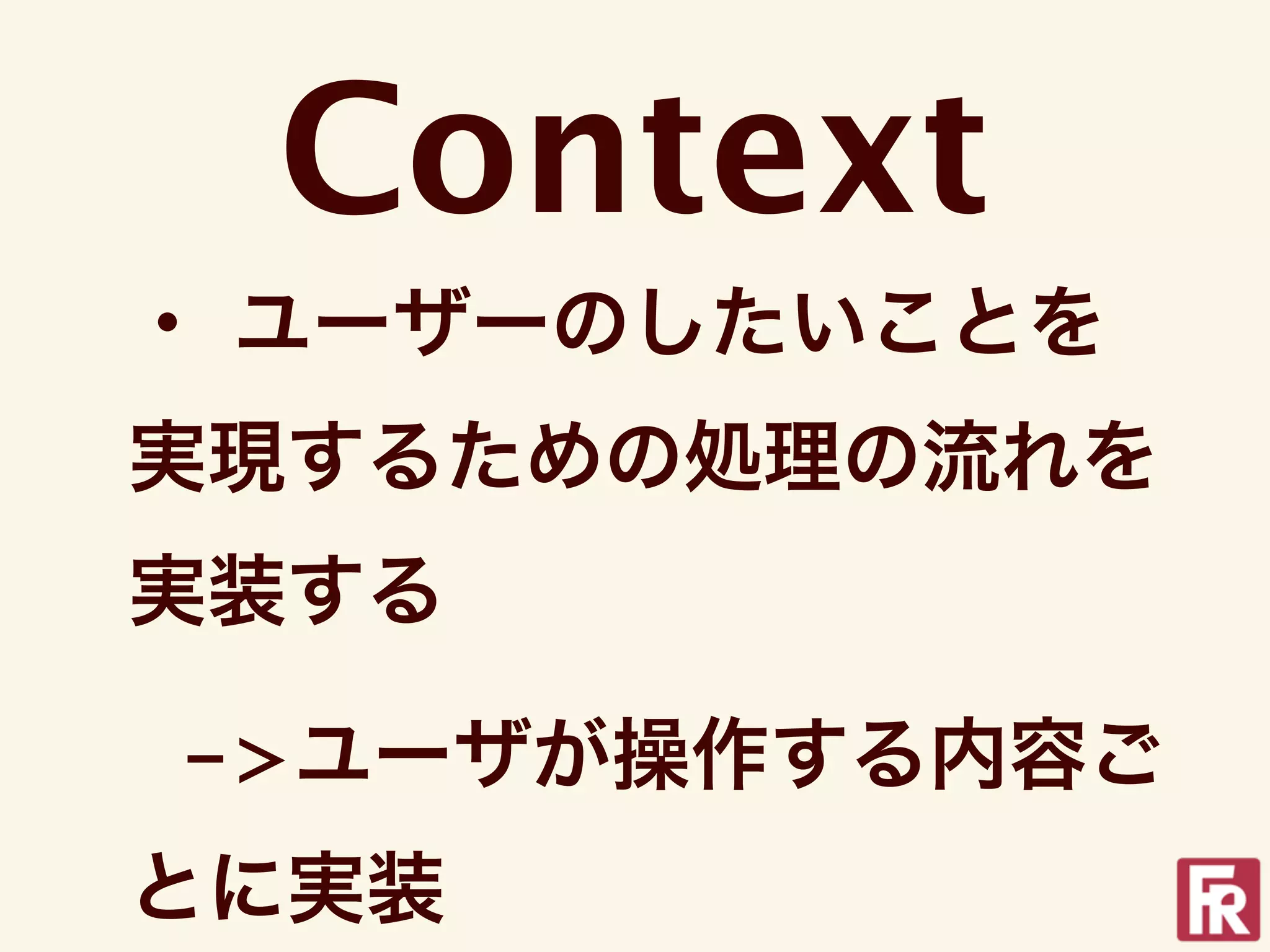 Context
・ ユーザーのしたいことを
実現するための処理の流れを
実装する

->ユーザが操作する内容ご
とに実装
 