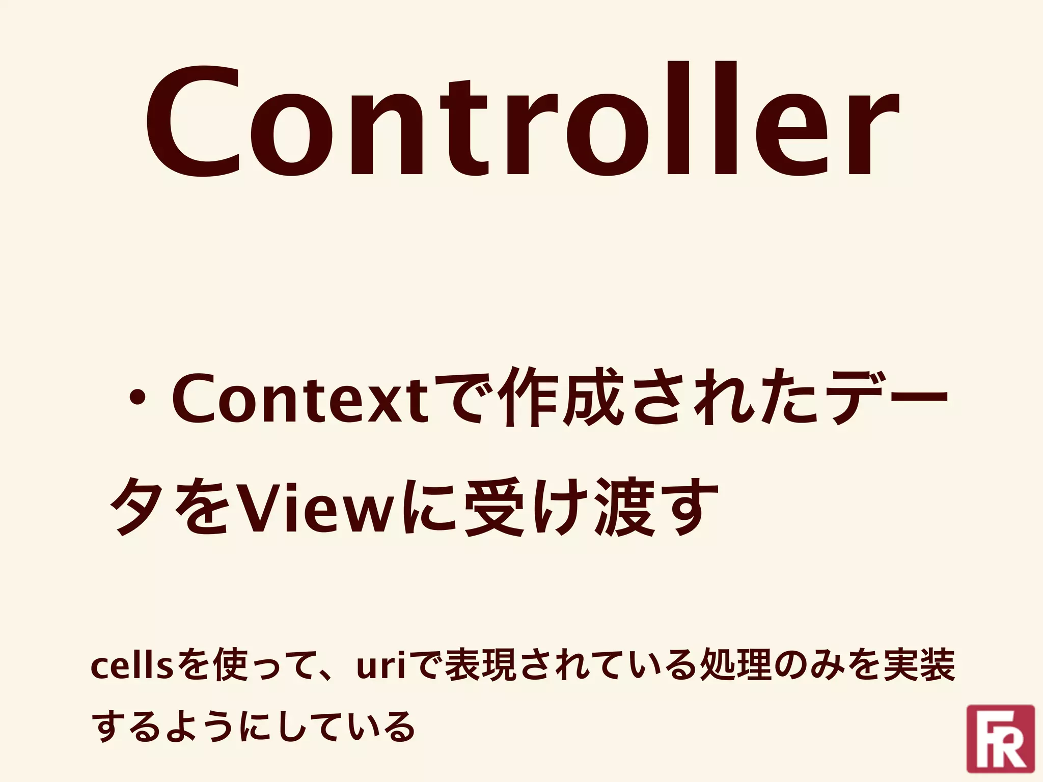 Controller
・Contextで作成されたデー
タをViewに受け渡す

cellsを使って、uriで表現されている処理のみを実装
するようにしている
 