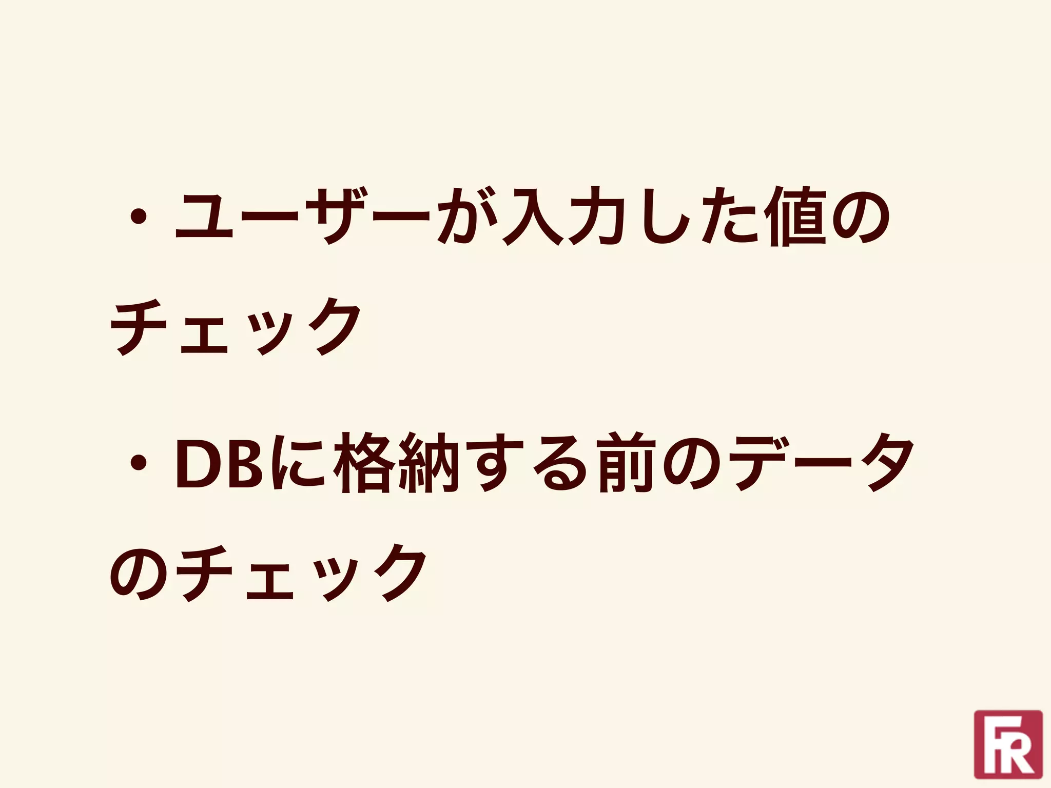 ・ユーザーが入力した値の
チェック

・DBに格納する前のデータ
のチェック
 
