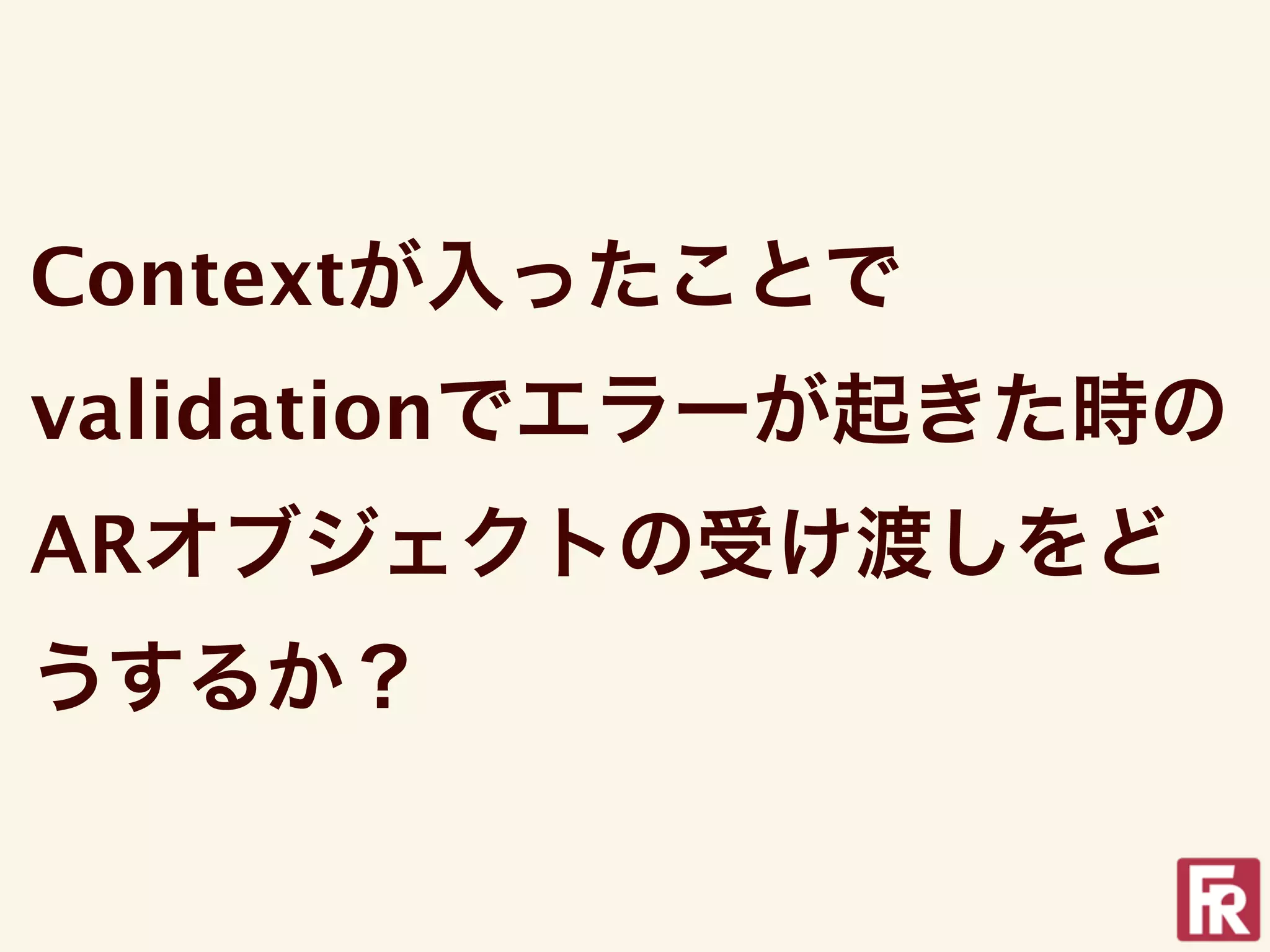Contextが入ったことで
validationでエラーが起きた時の
ARオブジェクトの受け渡しをど
うするか？
 