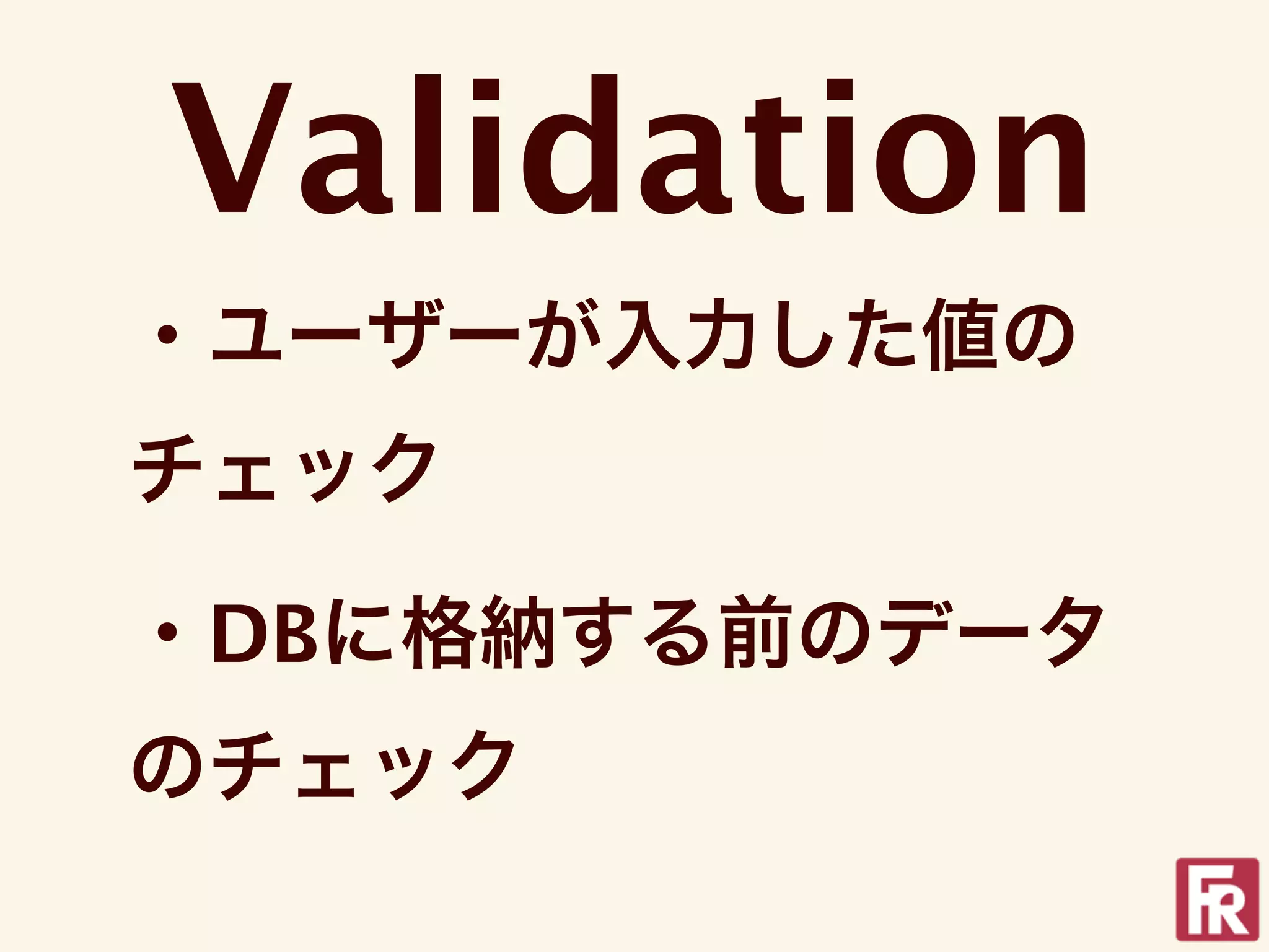 Validation
・ユーザーが入力した値の
チェック

・DBに格納する前のデータ
のチェック
 