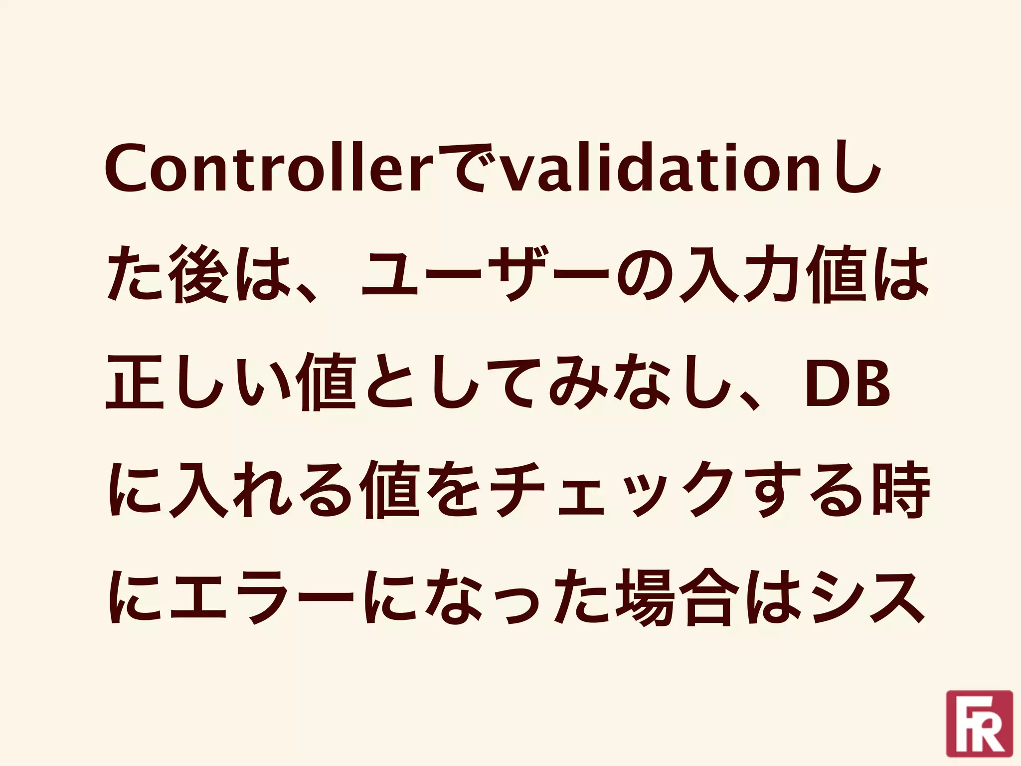 Controllerでvalidationし
た後は、ユーザーの入力値は
正しい値としてみなし、DB
に入れる値をチェックする時
にエラーになった場合はシス
 