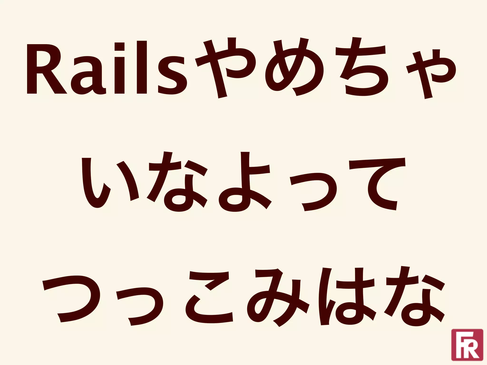 Railsやめちゃ
 いなよって
つっこみはな
 