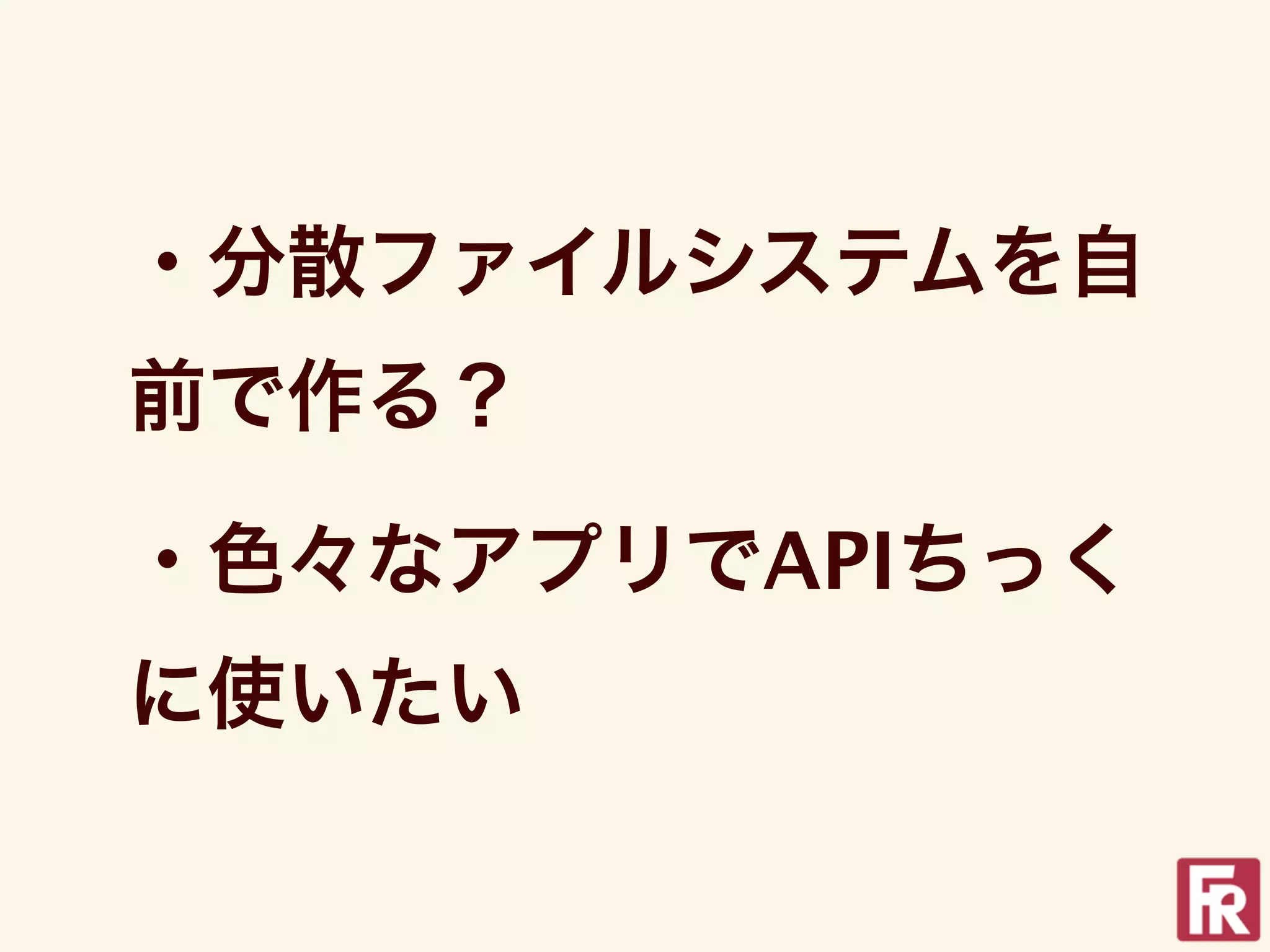 ・分散ファイルシステムを自
前で作る？

・色々なアプリでAPIちっく
に使いたい
 