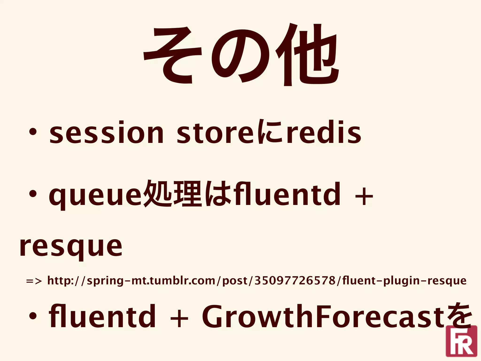 その他
・session storeにredis

・queue処理はﬂuentd +
resque
=> http://spring-mt.tumblr.com/post/35097726578/ﬂuent-plugin-resque


・ﬂuentd + GrowthForecastを
 