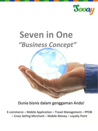 Seven in One 
“Business Concept” 
Dunia bisnis dalam genggaman Anda! 
E-commerce – Mobile Application – Travel Management – PPOB 
– Cross Selling Merchant – Mobile Money – Loyalty Point 
 