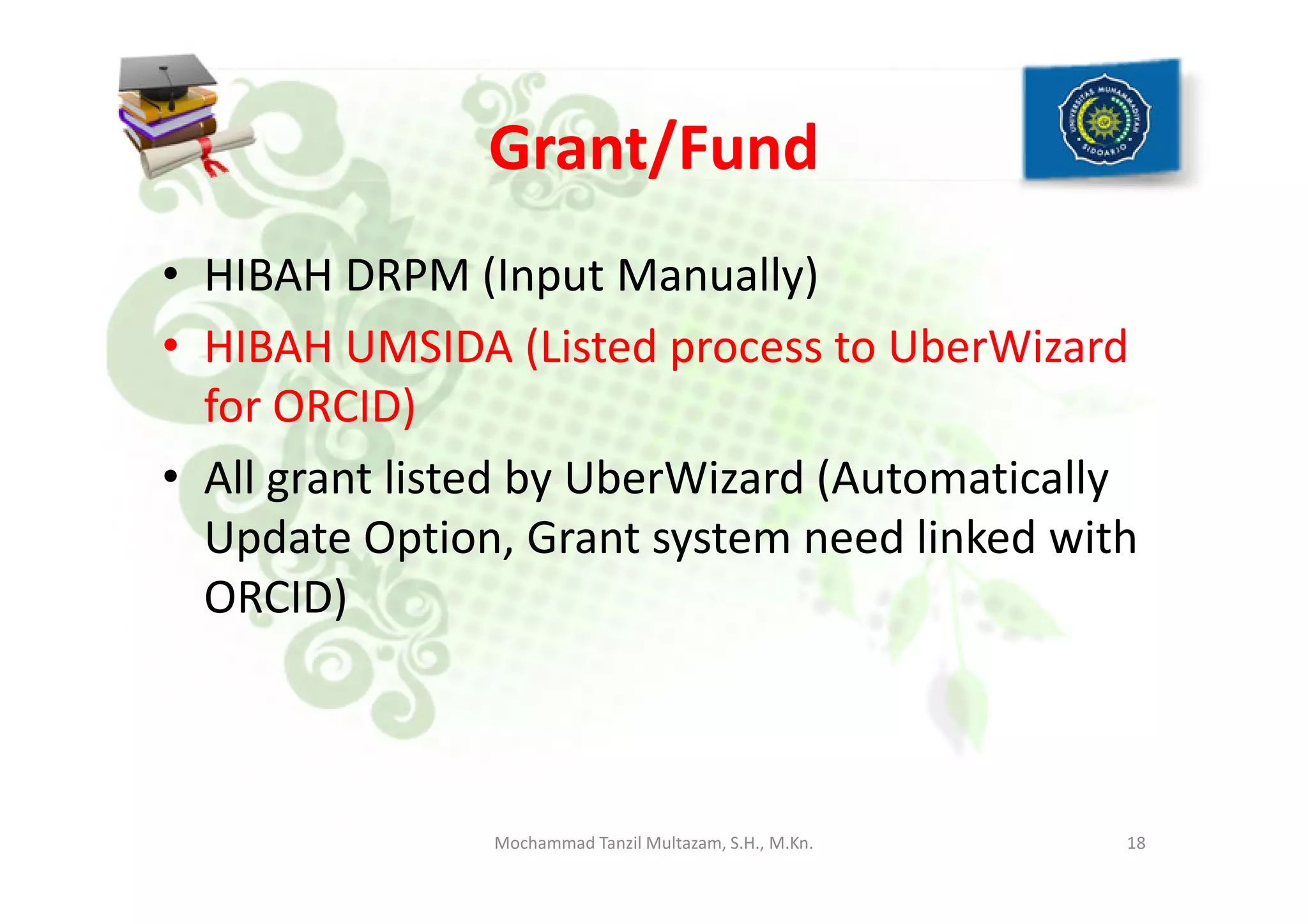 Grant/Fund
• HIBAH DRPM (Input Manually)
• HIBAH UMSIDA (Listed process to UberWizard
for ORCID)
• All grant listed by UberWizard (Automatically• All grant listed by UberWizard (Automatically
Update Option, Grant system need linked with
ORCID)
18Mochammad Tanzil Multazam, S.H., M.Kn.
 