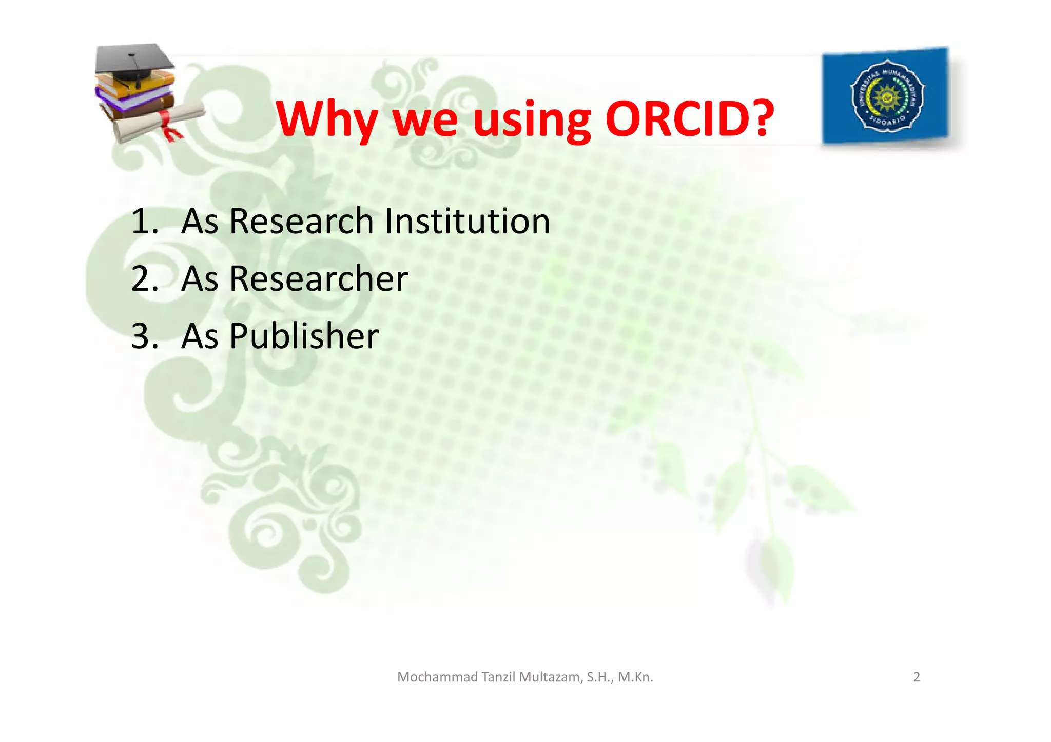 Why we using ORCID?
1. As Research Institution
2. As Researcher
3. As Publisher
2Mochammad Tanzil Multazam, S.H., M.Kn.
 