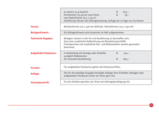 je weitere 25 g Gewicht                            €      875,–
                          Portokosten (25 g) pro 1000 Stück                  €       19,–
                          max.Papierformat 20,5 x 29 cm
                          Anlieferung: Muster bei Auftragserteilung, Auflage bis 10 Tage vor Erscheinen

Format:                   Mindestformat 105 x 148 mm (DIN A6), Höchstformat 205 x 290 mm

Beilagenhinweis:          Ein Beilagenhinweis wird kostenlos im Heft aufgenommen.

Technische Angaben:       Beilagen müssen in der Art und Ausführung so beschaffen sein,
                          dass eine zusätzliche Aufbereitung und Bearbeitung entfällt.
                          Erschwernisse und zusätzliche Falz- und Klebearbeiten werden gesondert
                          berechnet.

Aufgeklebte Postkarten:   In Verbindung mit Anzeige oder Einhefter           €      410,–
                          zuzüglich Klebekosten
                          für manuelle Verarbeitung                          €      803,–


Formate:                  Für aufgeklebte Postkarten gelten die Postvorschriften.

Auflage:                  Die für die jeweilige Ausgabe benötigte Auflage Ihrer Einhefter, Beilagen oder
                          aufgeklebter Postkarten teilen wir Ihnen gern mit.

Versandanschrift:         Für die Anlieferung teilen wir Ihnen bei Auftragsbestätigung mit.




                                                                                                           11
 