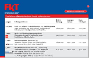 4


                                                                                             Media-Informationen 2010
Die Fachzeitschrift Für Fernsehen,
Film Und Elektronische Medien


  Erscheinungsplan Ausgaben Januar/Februar bis Dezember 2010

                                                                                Erstver-     Anzeigen-       Druck-
  Ausgabe             Schwerpunktthema                                          kaufstag     schluss         unterlagen

  1-2/2010            Hard- und Software für Archivlösungen und Speichersysteme
                      sowie Automation und Arbeitsabläufe Vorstellung von       06.02.2010   08.01.2010      15.01.2010
                      Entwicklungen und abgeschlossenen Projekten.

  3/2010              Facility- und Studiomanagementsysteme,
                      Planungswerkzeuge für Studios, Personal,                  04.03.2010   09.02.2010      17.02.2010
                      Produktion und Gerätschaften

  4/2010              Internetaktivitäten: Mediathek, VoD,
                      Streaming, Encoder, Server und IT-Gerätschaften           06.04.2010   09.03.2010      17.03.2010
                      NAB 2010 10. bis 15. April in Las Vegas/USA

  5/2010              IPTV, Kabeldienste und -standards, Überwachung,
                      Satellitenverbreitung über DVB-S2 und terrestrisch        11.05.2010   06.04.2010      15.04.2010
                      über DVB-T2. Standards und aktuelle Situation
                      ANGACABLE Show 4. bis 6. Mai 2010 in Köln
                      24. Fachtagung der FKTG 17. bis 20. Mai 2010 in Hamburg
 