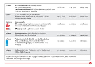 6/2010      HDTV-Zustandsbericht: Sender, Studios
            und Produktionsstätten                                      11.06.2010    11.05.2010    18.05.2010
            Live-Sport-Produktion FIFA Fußball-Weltmeisterschaft 2010
            11.06. bis 11.07.2010 in Südafrika

7/2010      E- und D-Cinema und 3D-Installation
            Workflow in der Produktion im praktischen Einsatz           08.07.2010    09.06.2010    16.06.2010
            sowie Stand der Technik.

8-9/2010    Messeausgabe
            IBC 2010 9. bis 14. September 2010 in Amsterdam/NL          31.08.2010    10.08.2010    17.08.2010
            Anwender- und Hersteller-Themen zur IBC 2010
            IFA 2010 3. bis 8. September 2010 in Berlin

10/2010     Studioausstattung: Licht, Monitoring, Robotik,
            Klimatisierung und Beschallung                              05.10.2010    07.09.2010    14.09.2010

11/2010     Produktionstechnik: Schnitt- und Nachbearbeitung
            Hard- und Software, mit Anwenderberichten                   05.11.2010    05.10.2010    12.10.2010
            26. Tonmeistertagung 25. bis 28. November 2010
            in Leipzig


12/2010     Audiotechnik in der Produktion und im Studio sowie          03.12.2010    09.11.2010    16.11.2010
            ENG und Übertragung

(Aus Aktualitätsgründen kann von den angegebenen Hauptthemen abgewichen werden, bitte informieren
Sie sich bei der Anzeigenabteilung.)

                                                                                                                 5
 