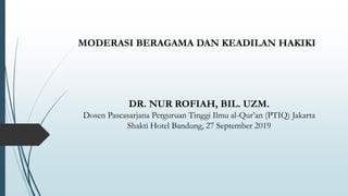 MODERASI BERAGAMA DAN KEADILAN HAKIKI
DR. NUR ROFIAH, BIL. UZM.
Dosen Pascasarjana Perguruan Tinggi Ilmu al-Qur’an (PTIQ) Jakarta
Shakti Hotel Bandung, 27 September 2019
 