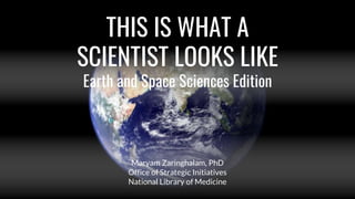 THIS IS WHAT A
SCIENTIST LOOKS LIKE
Earth and Space Sciences Edition
Maryam Zaringhalam, PhD
Office of Strategic Initiatives
National Library of Medicine
 