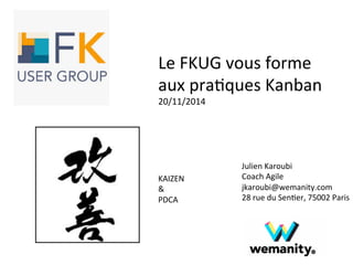 Le 
FKUG 
vous 
forme 
aux 
pra>ques 
Kanban 
20/11/2014 
Julien 
Karoubi 
Coach 
Agile 
jkaroubi@wemanity.com 
28 
rue 
du 
Sen>er, 
75002 
Paris 
KAIZEN 
& 
PDCA 
 