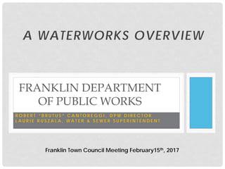 A WATERWORKS OVERVIEW
FRANKLIN DEPARTMENT
OF PUBLIC WORKS
R O B E R T “ B R U T U S ” C A N T O R E G G I , D P W D I R E C T O R
L A U R I E R U S Z A L A , W A T E R & S E W E R S U P E R I N T E N D E N T
Franklin Town Council Meeting February15th, 2017
 