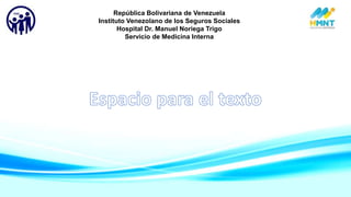 República Bolivariana de Venezuela
Instituto Venezolano de los Seguros Sociales
Hospital Dr. Manuel Noriega Trigo
Servicio de Medicina Interna
 