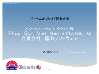 ベトナム企業を活用した
ソフトウェア開発コスト削減事例のご紹介
2016年 ２月
2016年1月 – 紹介 Ver 2.0
beautiful life … loading
福山ソフトウェア
 