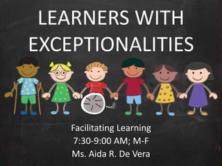 LEARNERS WITH
EXCEPTIONALITIES
Facilitating Learning
7:30-9:00 AM; M-F
Ms. Aida R. De Vera
 